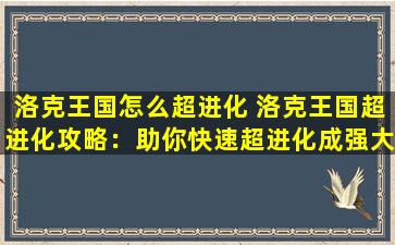 洛克王国怎么超进化 洛克王国超进化攻略：助你快速超进化成强大的精灵